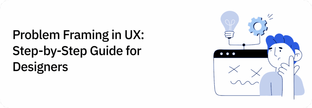 Problem Framing in UX: Step-by-Step Guide for Designers
